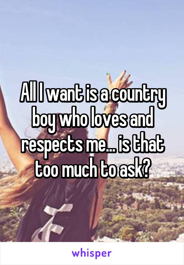 All I want is a country boy who loves and respects me... is that too much to ask?