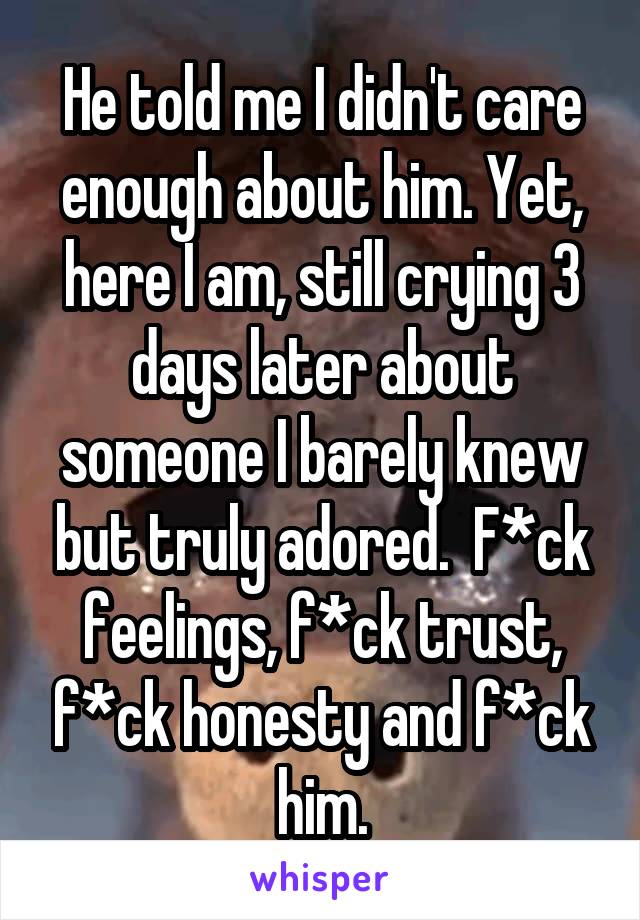 He told me I didn't care enough about him. Yet, here I am, still crying 3 days later about someone I barely knew but truly adored.  F*ck feelings, f*ck trust, f*ck honesty and f*ck him.