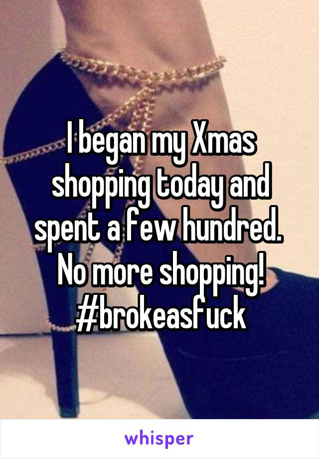 I began my Xmas shopping today and spent a few hundred. 
No more shopping!
#brokeasfuck