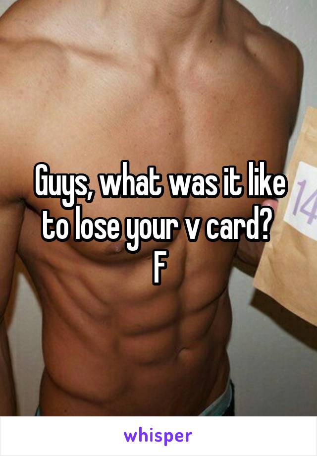 Guys, what was it like to lose your v card? 
F