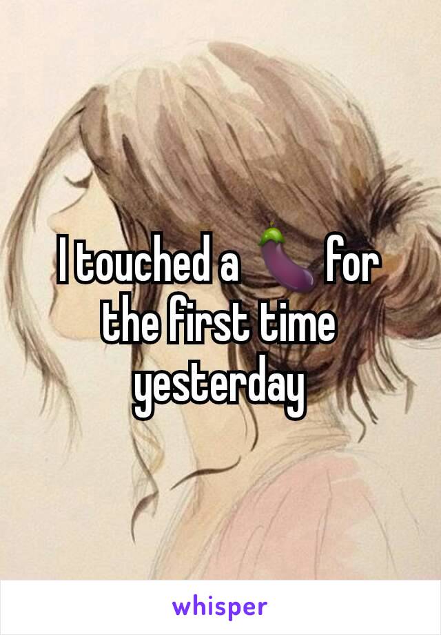 I touched a 🍆for the first time yesterday