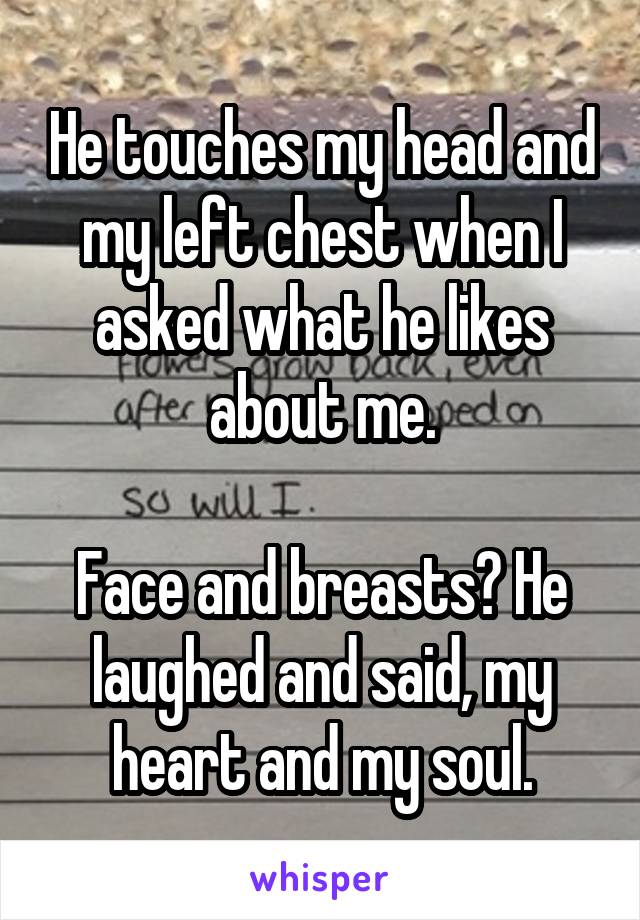 He touches my head and my left chest when I asked what he likes about me.

Face and breasts? He laughed and said, my heart and my soul.