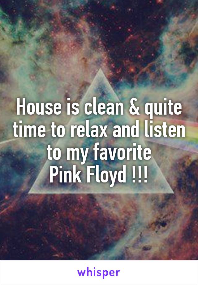 House is clean & quite time to relax and listen to my favorite
Pink Floyd !!!