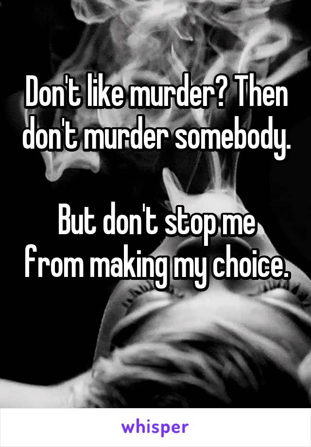 Don't like murder? Then don't murder somebody.

But don't stop me from making my choice.

