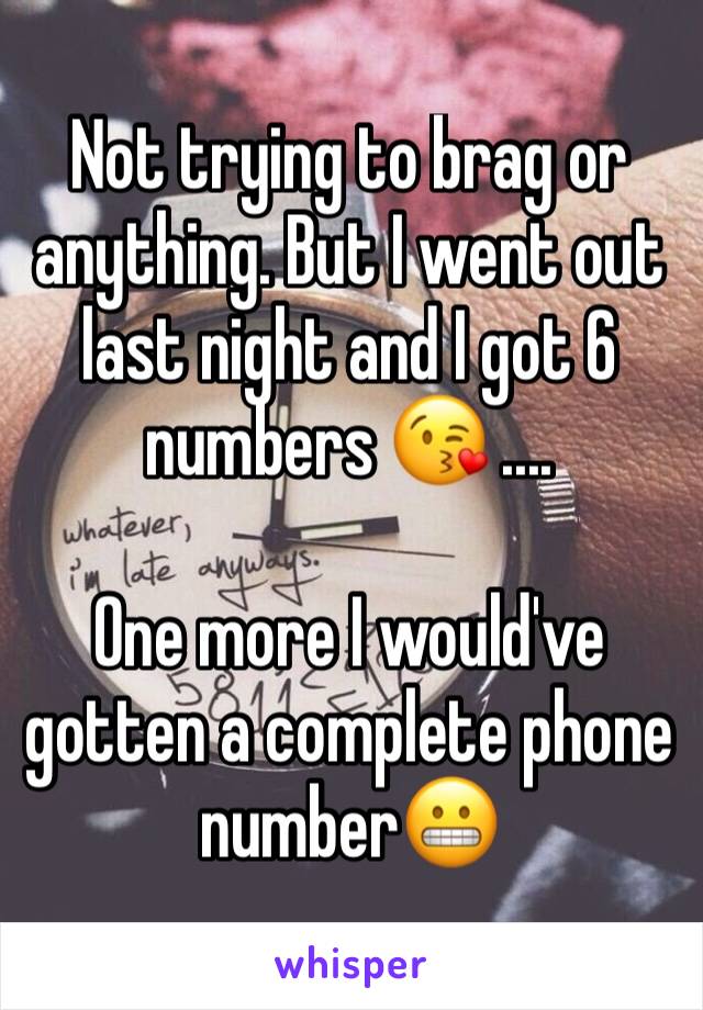 Not trying to brag or anything. But I went out last night and I got 6 numbers 😘 ....

One more I would've gotten a complete phone number😬