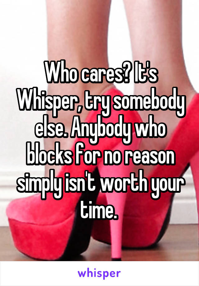 Who cares? It's Whisper, try somebody else. Anybody who blocks for no reason simply isn't worth your time. 