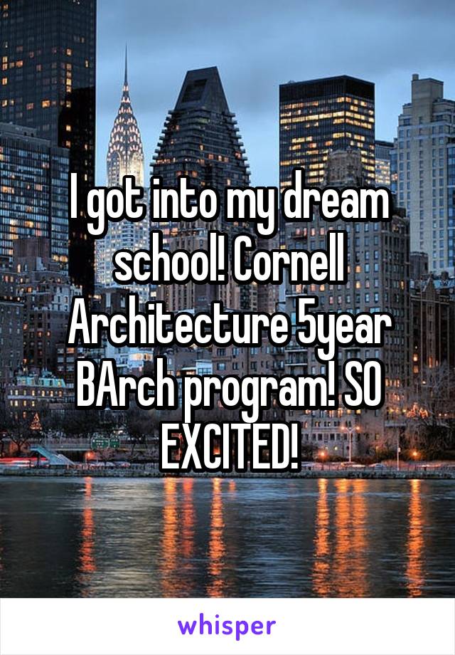 I got into my dream school! Cornell Architecture 5year BArch program! SO EXCITED!