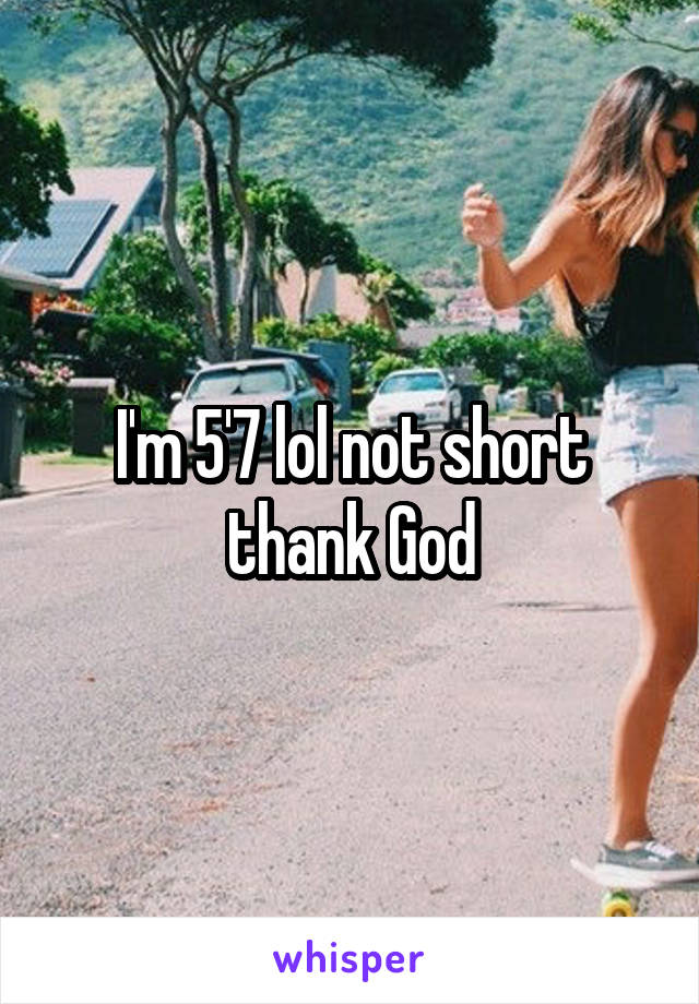 I'm 5'7 lol not short thank God