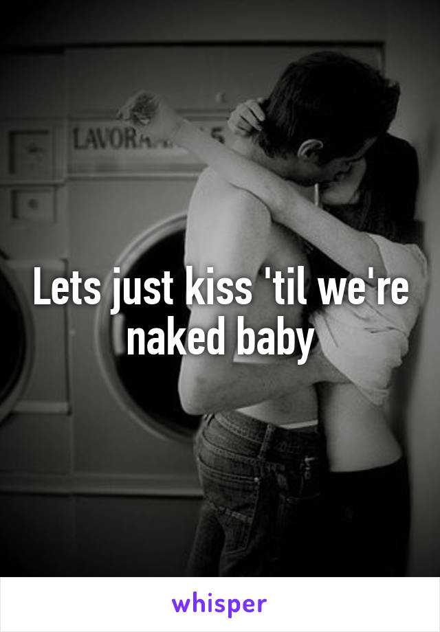 Lets just kiss 'til we're naked baby