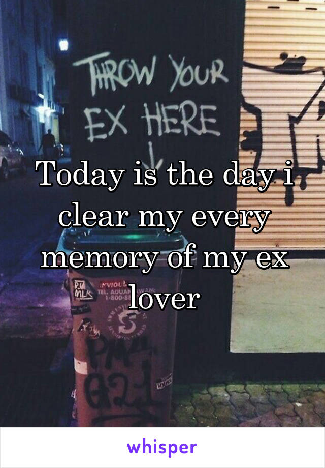 Today is the day i clear my every memory of my ex lover