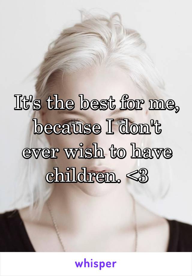 It's the best for me, because I don't ever wish to have children. <3