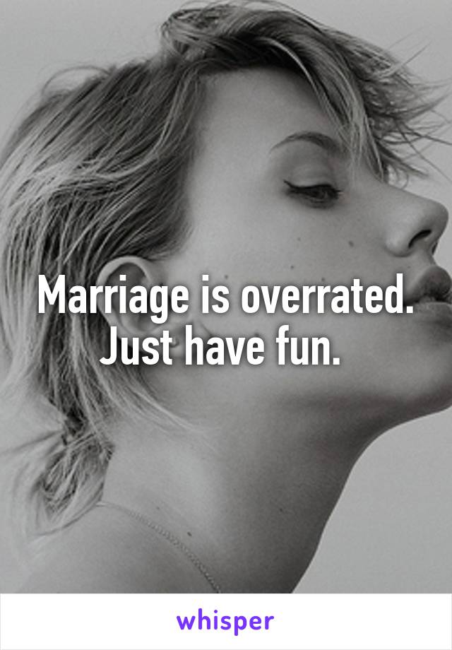 Marriage is overrated. Just have fun. 