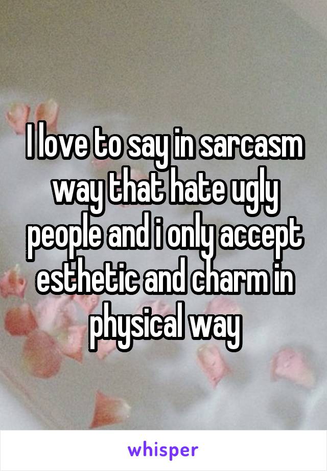 I love to say in sarcasm way that hate ugly people and i only accept esthetic and charm in physical way