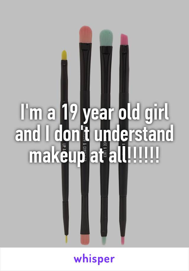 I'm a 19 year old girl and I don't understand makeup at all!!!!!!