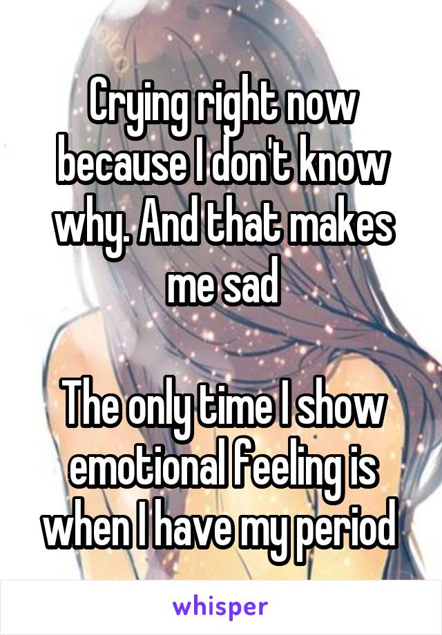 Crying right now because I don't know why. And that makes me sad

The only time I show emotional feeling is when I have my period 