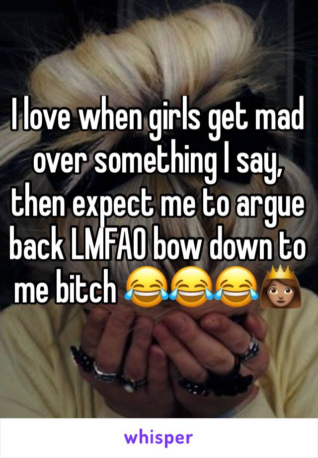 I love when girls get mad over something I say, then expect me to argue back LMFAO bow down to me bitch 😂😂😂👸🏽