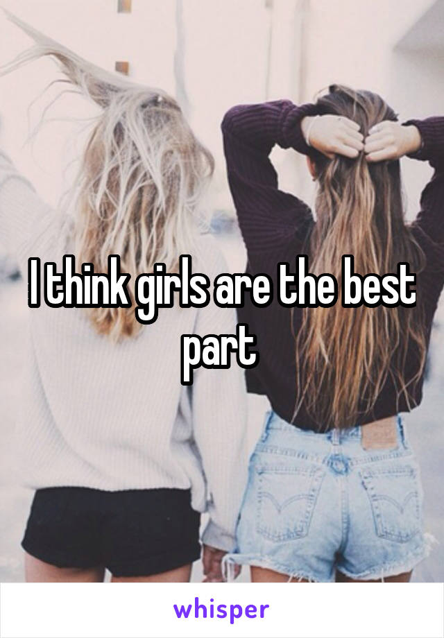 I think girls are the best part 