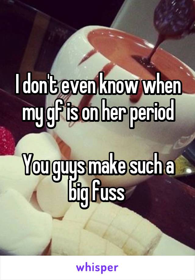 I don't even know when my gf is on her period

You guys make such a big fuss 