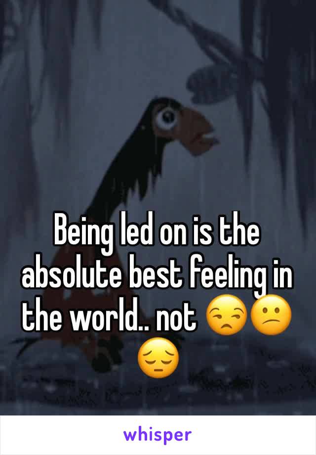 Being led on is the absolute best feeling in the world.. not 😒😕😔