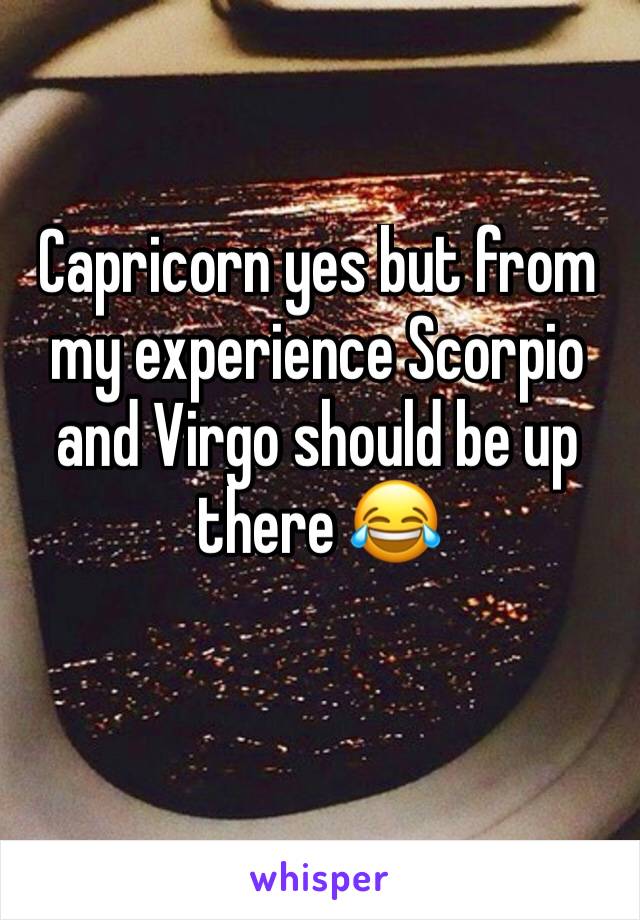 Capricorn yes but from my experience Scorpio and Virgo should be up there 😂