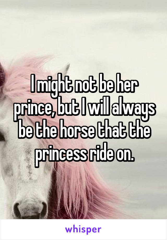 I might not be her prince, but I will always be the horse that the princess ride on.