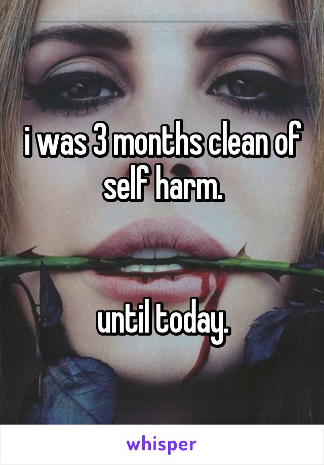 i was 3 months clean of self harm.


until today.