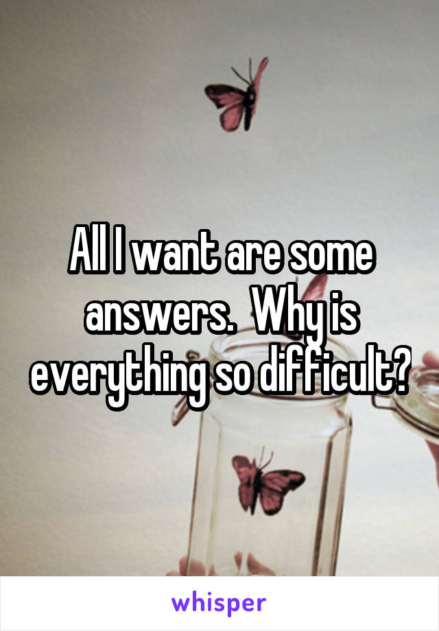 All I want are some answers.  Why is everything so difficult?