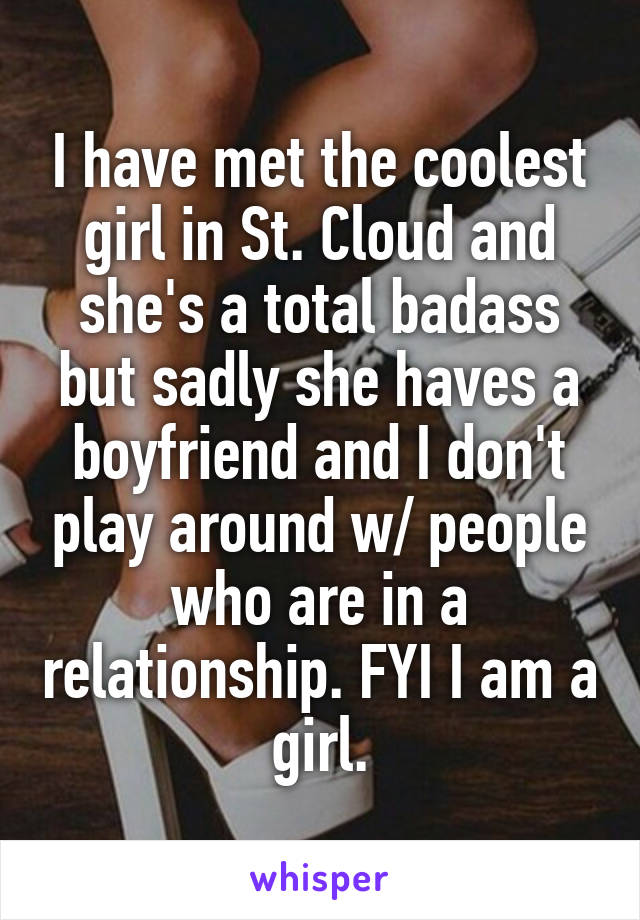 I have met the coolest girl in St. Cloud and she's a total badass but sadly she haves a boyfriend and I don't play around w/ people who are in a relationship. FYI I am a girl.