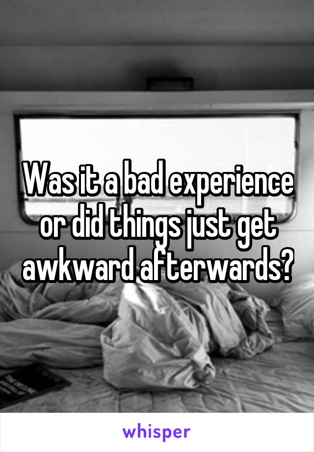 Was it a bad experience or did things just get awkward afterwards?