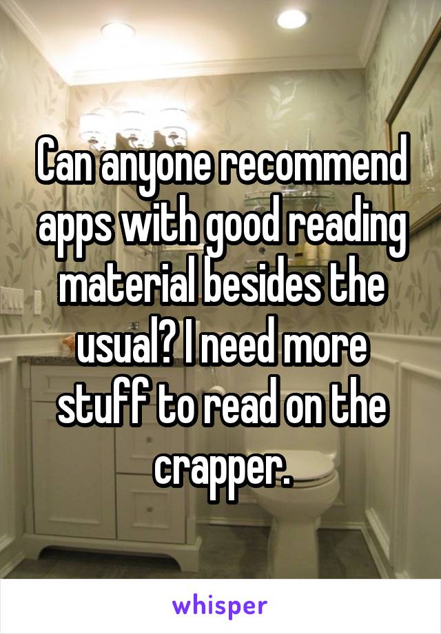 Can anyone recommend apps with good reading material besides the usual? I need more stuff to read on the crapper.