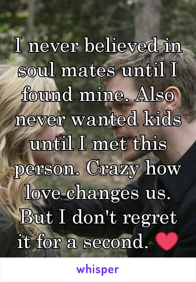 I never believed in soul mates until I found mine. Also never wanted kids until I met this person. Crazy how love changes us. But I don't regret it for a second. ❤