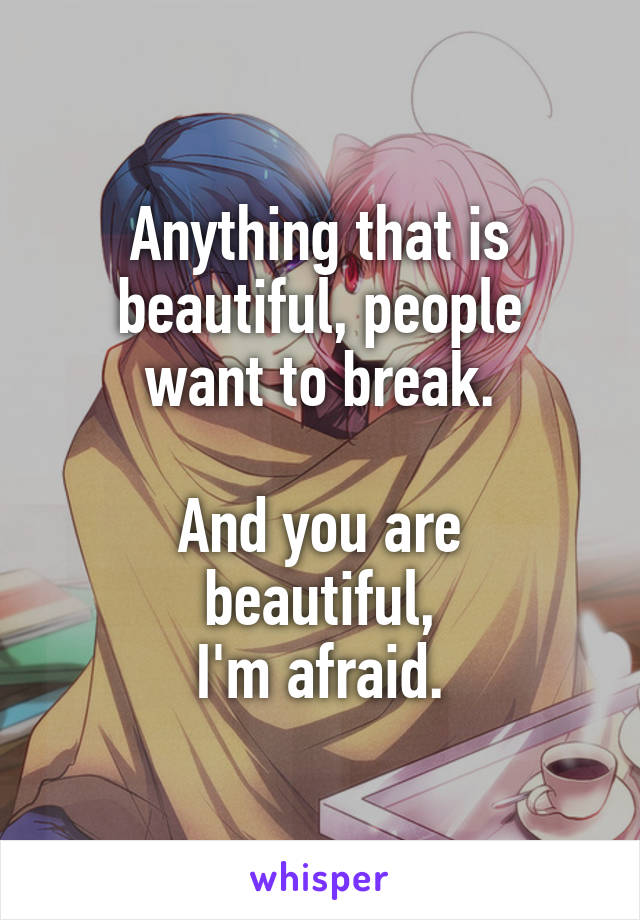 Anything that is
beautiful, people want to break.

And you are beautiful,
I'm afraid.