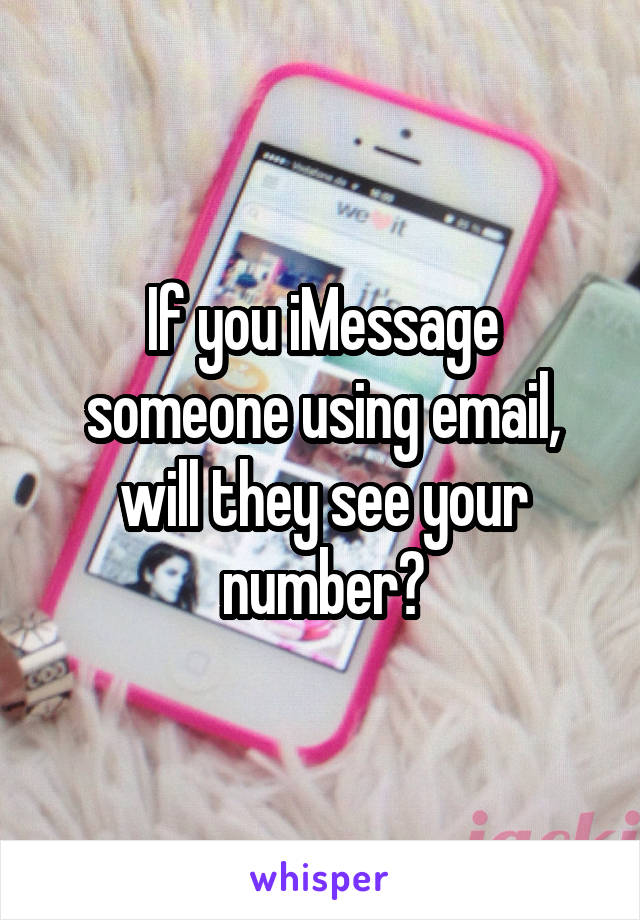 If you iMessage someone using email, will they see your number?