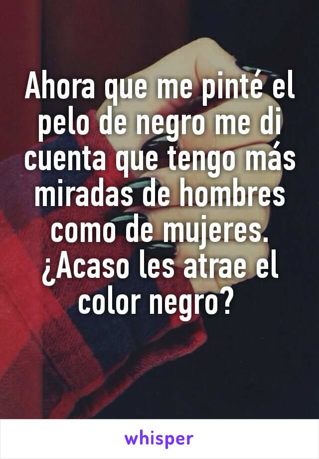 Ahora que me pinté el pelo de negro me di cuenta que tengo más miradas de hombres como de mujeres. ¿Acaso les atrae el color negro? 