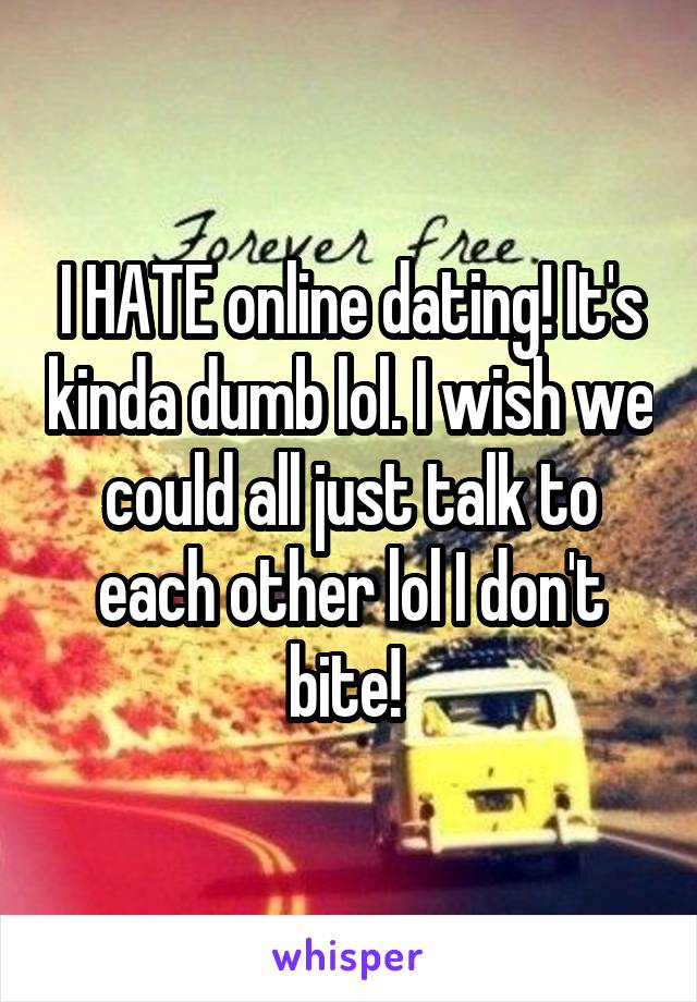 I HATE online dating! It's kinda dumb lol. I wish we could all just talk to each other lol I don't bite! 