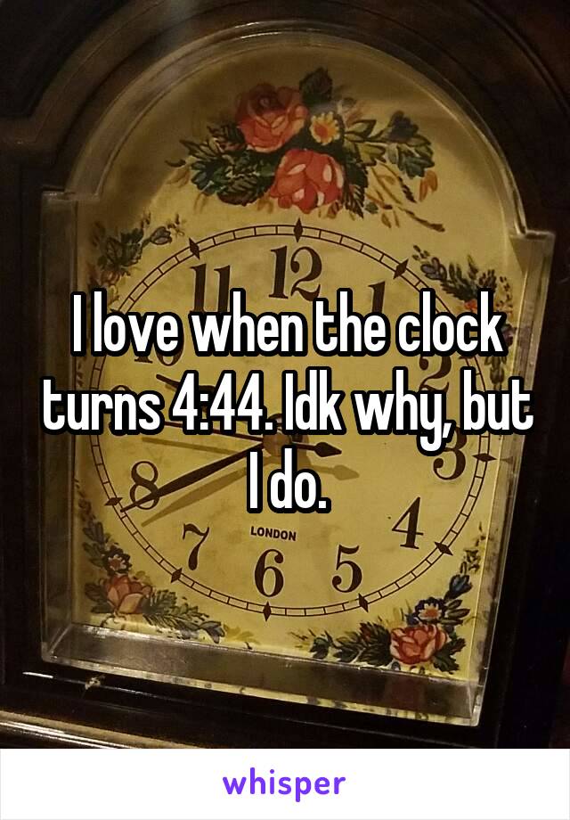 I love when the clock turns 4:44. Idk why, but I do.