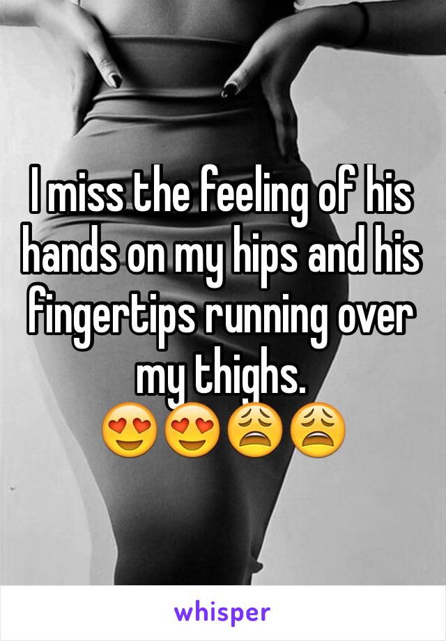 I miss the feeling of his hands on my hips and his fingertips running over my thighs.
😍😍😩😩