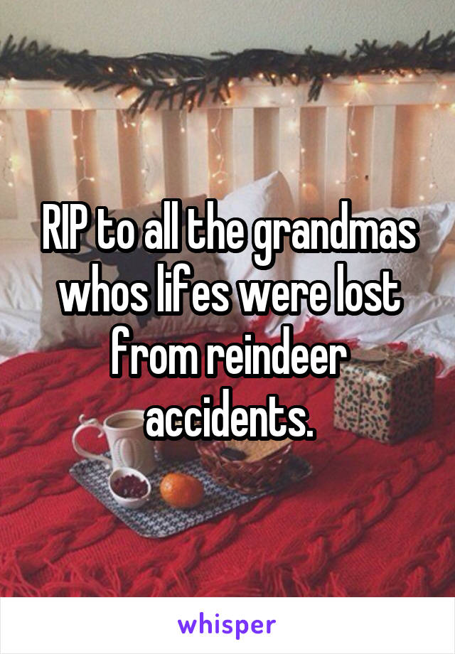 RIP to all the grandmas whos lifes were lost from reindeer accidents.