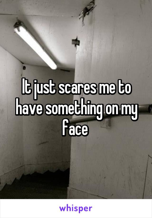 It just scares me to have something on my face 