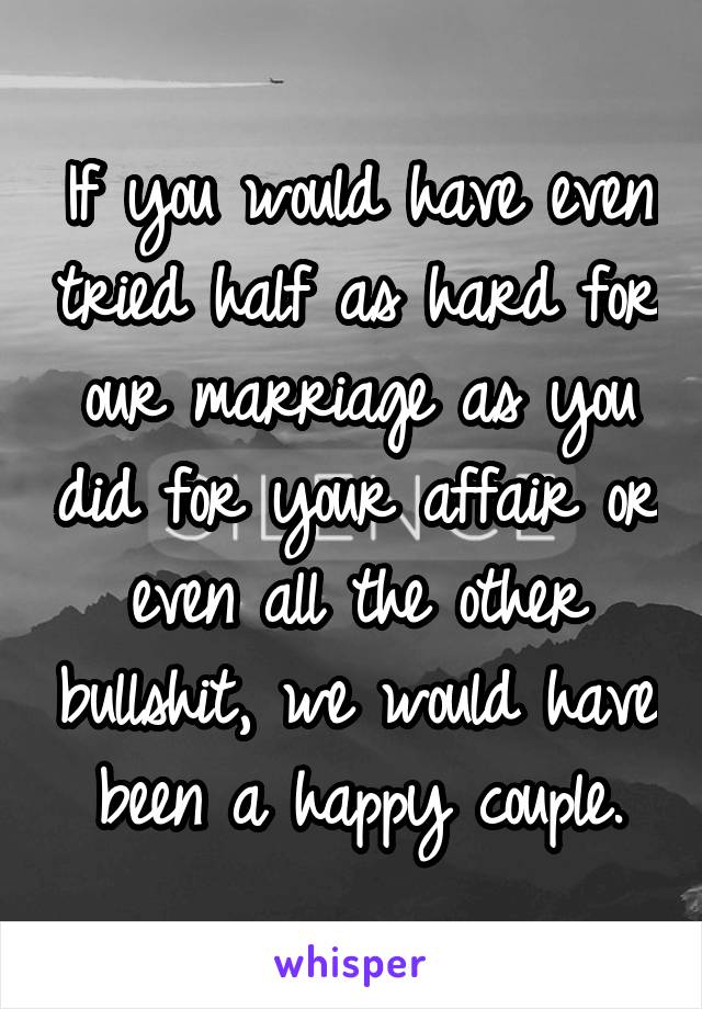 If you would have even tried half as hard for our marriage as you did for your affair or even all the other bullshit, we would have been a happy couple.