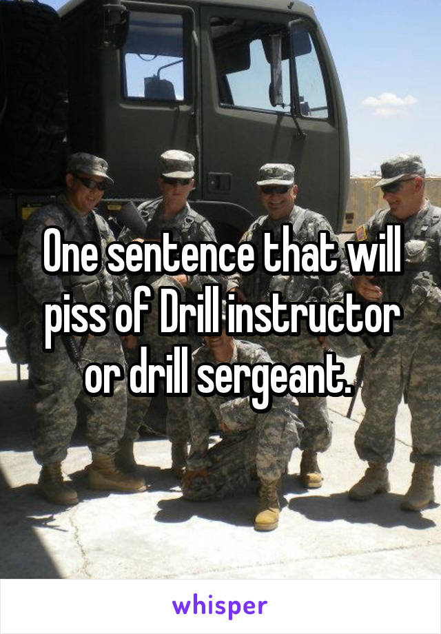 One sentence that will piss of Drill instructor or drill sergeant. 