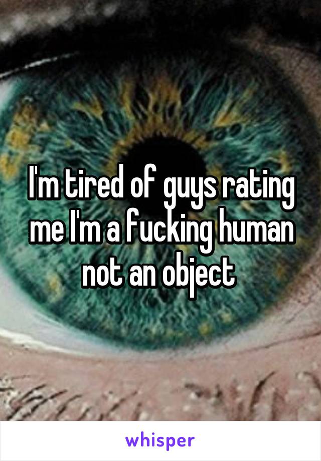 I'm tired of guys rating me I'm a fucking human not an object 