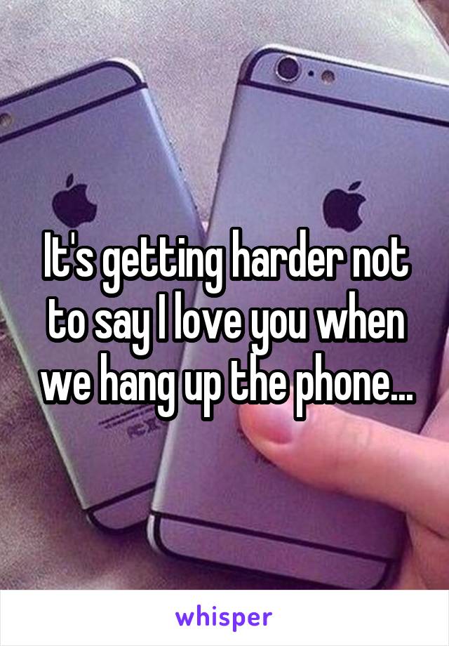 It's getting harder not to say I love you when we hang up the phone...