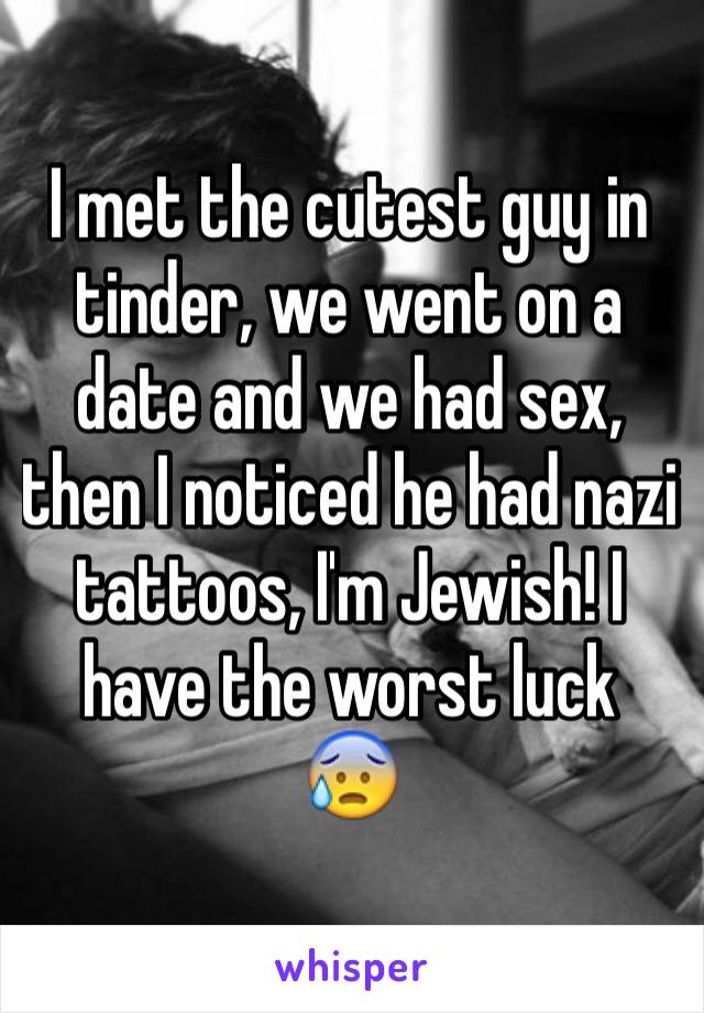 I met the cutest guy in tinder, we went on a date and we had sex, then I noticed he had nazi tattoos, I'm Jewish! I have the worst luck
😰