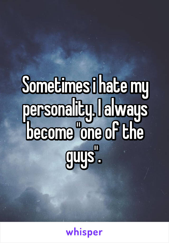 Sometimes i hate my personality. I always become "one of the guys". 