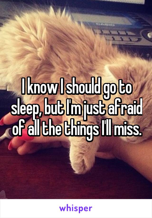 I know I should go to sleep, but I'm just afraid of all the things I'll miss.