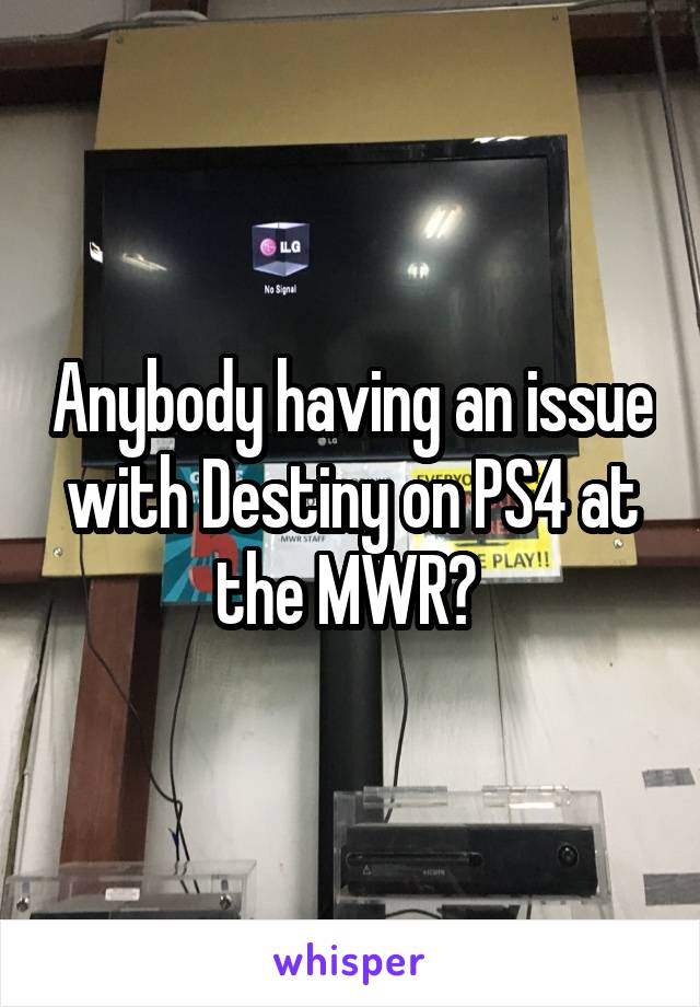 Anybody having an issue with Destiny on PS4 at the MWR? 