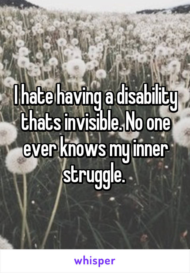 I hate having a disability thats invisible. No one ever knows my inner struggle. 