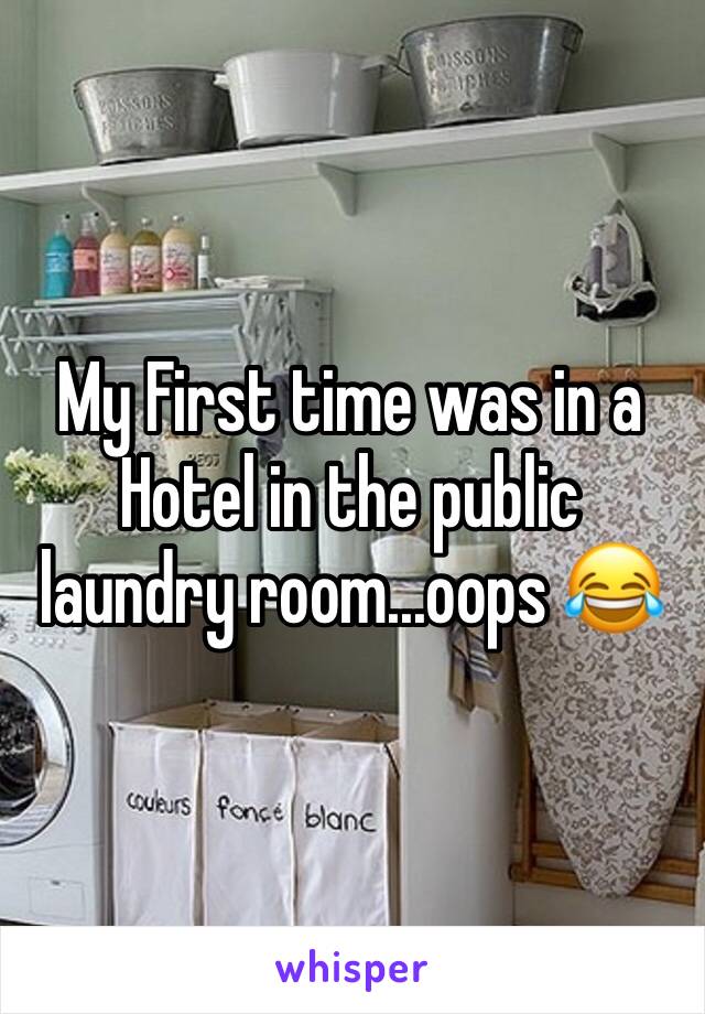 My First time was in a Hotel in the public laundry room...oops 😂 