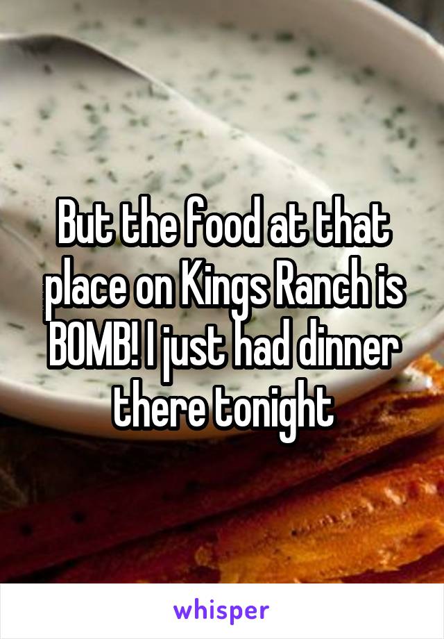 But the food at that place on Kings Ranch is BOMB! I just had dinner there tonight